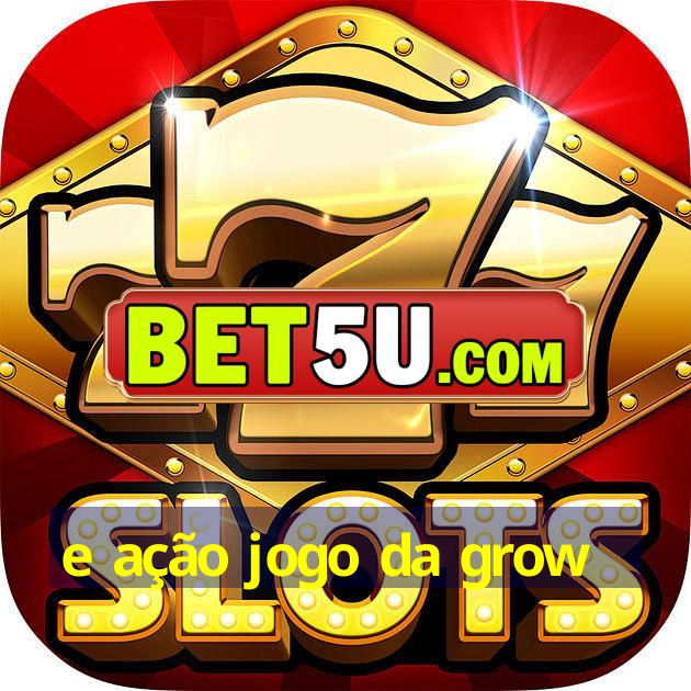 e ação jogo da grow